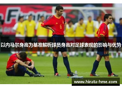 以内马尔身高为基准解析球员身高对足球表现的影响与优势