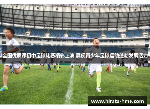 全国优质课初中足球比赛精彩上演 展现青少年足球运动蓬勃发展活力