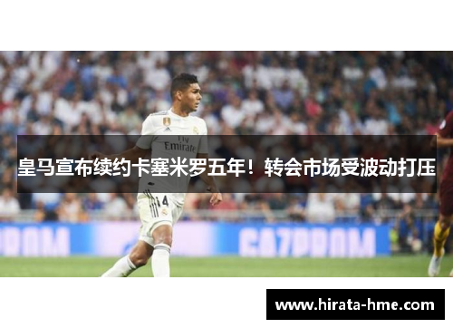 皇马宣布续约卡塞米罗五年！转会市场受波动打压