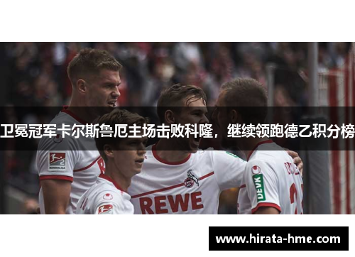 卫冕冠军卡尔斯鲁厄主场击败科隆，继续领跑德乙积分榜