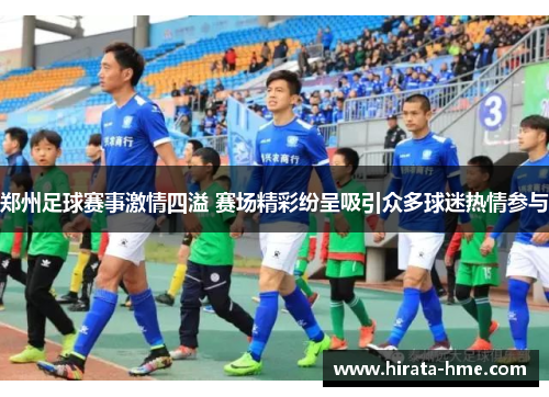 郑州足球赛事激情四溢 赛场精彩纷呈吸引众多球迷热情参与