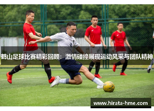 鹤山足球比赛精彩回顾：激情碰撞展现运动风采与团队精神