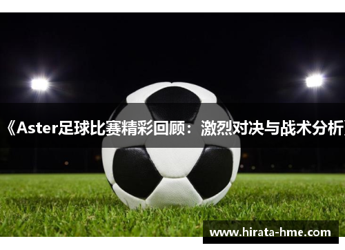 《Aster足球比赛精彩回顾：激烈对决与战术分析》