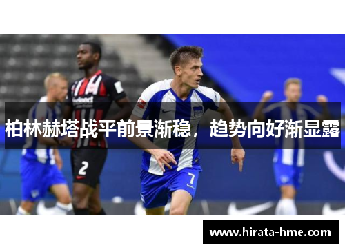 柏林赫塔战平前景渐稳，趋势向好渐显露