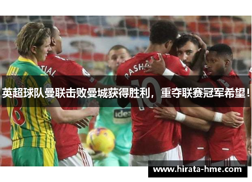 英超球队曼联击败曼城获得胜利，重夺联赛冠军希望！